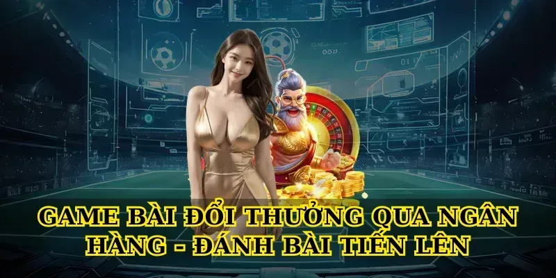 game-bai-doi-thuong-qua-ngan-hang-danh-bai-tien-len