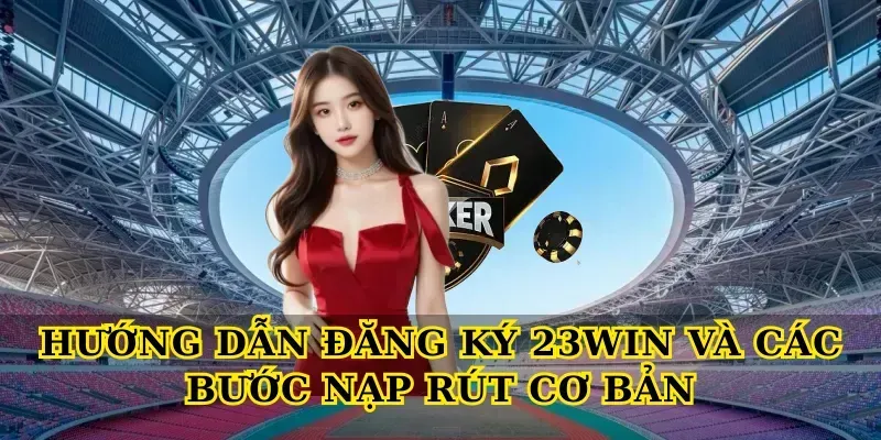 Hướng dẫn Đăng ký 23win và các bước nạp rút cơ bản