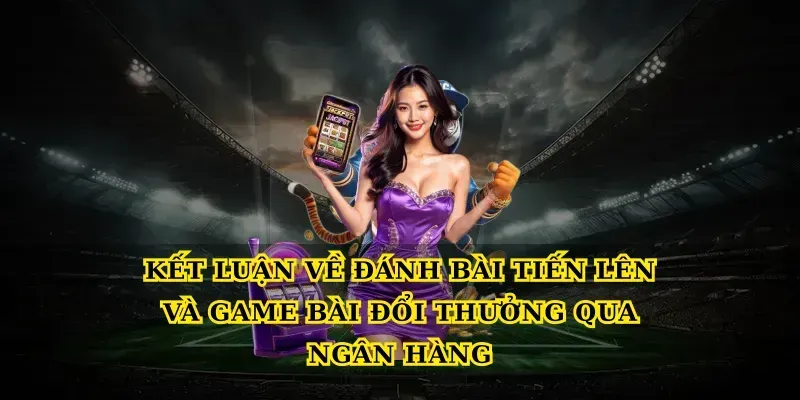 Kết luận về Đánh bài tiến lên và Game bài đổi thưởng qua ngân hàng