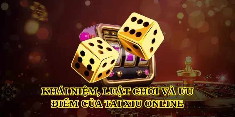 Khái niệm, luật chơi và ưu điểm của Tai xiu online